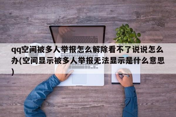 qq空间被多人举报怎么解除看不了说说怎么办(空间显示被多人举报无法显示是什么意思)