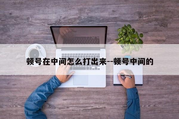 顿号在中间怎么打出来--顿号中间的