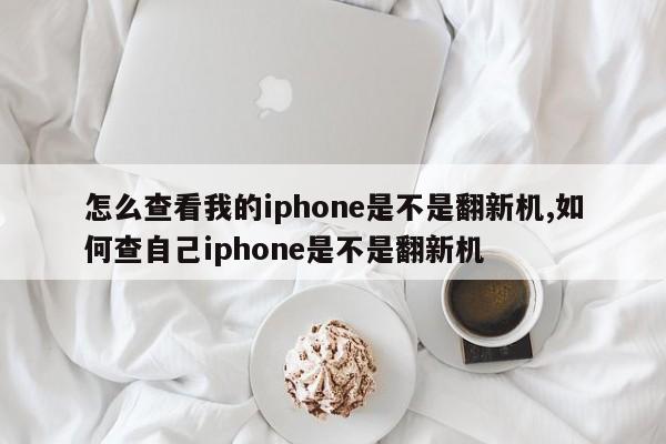 怎么查看我的iphone是不是翻新机,如何查自己iphone是不是翻新机