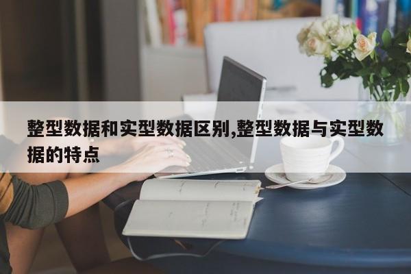 整型数据和实型数据区别,整型数据与实型数据的特点